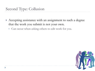 Second Type: Collusion
 Accepting assistance with an assignment to such a degree
that the work you submit is not your own.
 Can occur when asking others to edit work for you.
 