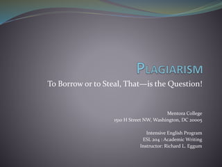 To Borrow or to Steal, That—is the Question!
Mentora College
1510 H Street NW, Washington, DC 20005
Intensive English Program
ESL 204 : Academic Writing
Instructor: Richard L. Eggum
 