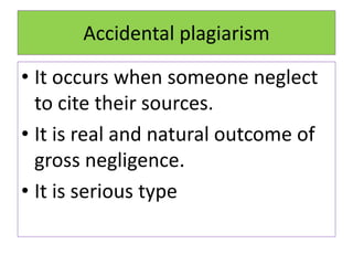 Accidental plagiarism
• It occurs when someone neglect
to cite their sources.
• It is real and natural outcome of
gross negligence.
• It is serious type
 