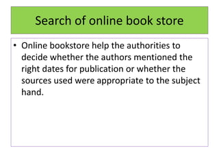 Search of online book store
• Online bookstore help the authorities to
decide whether the authors mentioned the
right dates for publication or whether the
sources used were appropriate to the subject
hand.
 