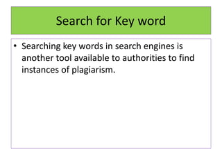 Search for Key word
• Searching key words in search engines is
another tool available to authorities to find
instances of plagiarism.
 