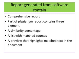 Report generated from software
contain
• Comprehensive report
• Part of plagiarism report contains three
element
• A similarity percentage
• A list with matched sources
• A preview that highlights matched text in the
document
 