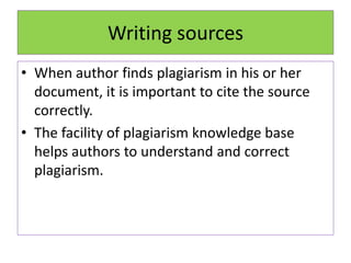Writing sources
• When author finds plagiarism in his or her
document, it is important to cite the source
correctly.
• The facility of plagiarism knowledge base
helps authors to understand and correct
plagiarism.
 