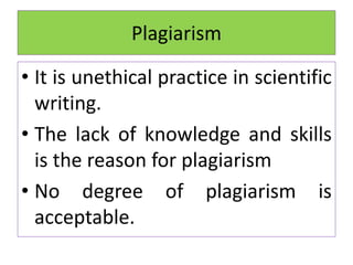• It is unethical practice in scientific
writing.
• The lack of knowledge and skills
is the reason for plagiarism
• No degree of plagiarism is
acceptable.
Plagiarism
 