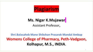 Plagiarism
Ms. Nigar K.Mujawar
Assistant Professor,
Shri.Balasaheb Mane Shikshan Prasarak Mandal Ambap
Womens College of Pharmacy, Peth-Vadgaon,
Kolhapur, M.S., INDIA.
1
 