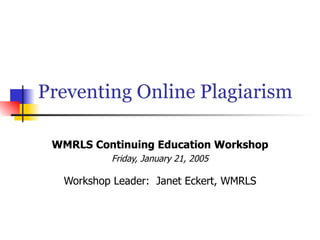 Preventing Online Plagiarism WMRLS Continuing Education Workshop Friday, January 21, 2005 Workshop Leader:  Janet Eckert, WMRLS 