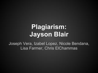 Plagiarism:
          Jayson Blair
Joseph Vera, Izabel Lopez, Nicole Bendana,
     Lisa Farmer, Chris ElChammas
 