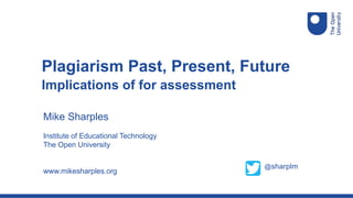 Mike Sharples
Institute of Educational Technology
The Open University
www.mikesharples.org
Plagiarism Past, Present, Future
Implications of for assessment
@sharplm
 