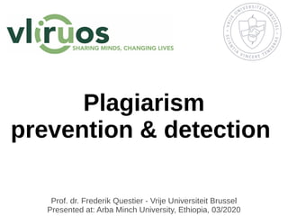 Plagiarism
prevention & detection
Prof. dr. Frederik Questier - Vrije Universiteit Brussel
Presented at: Arba Minch University, Ethiopia, 03/2020
 
