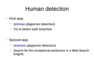 Human detection
➢
First step
➢
(intrinsic plagiarism detection)
➢
Try to detect style breaches
➢
Second step
➢
(extrinsic plagiarism detection)
➢
Search for the exceptional sentences in a Web Search
Engine.
 