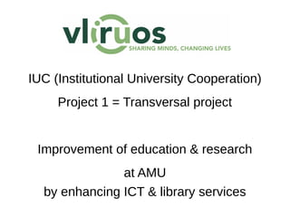 IUC (Institutional University Cooperation)
Project 1 = Transversal project
Improvement of education & research
at AMU
by enhancing ICT & library services
 