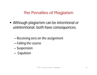 The Penalties of Plagiarism
 Although plagiarism can be intentional or
unintentional, both have consequences.
– Receiving zero on the assignment
– Failing the course
– Suspension
– Expulsion

COIST | Librarian Santosh C. Hulagabali

26

 