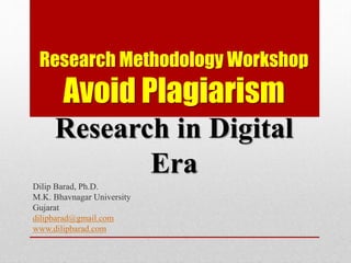 Research Methodology Workshop
Avoid Plagiarism
Research in Digital
Era
Dilip Barad, Ph.D.
M.K. Bhavnagar University
Gujarat
dilipbarad@gmail.com
www.dilipbarad.com
 