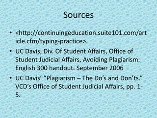 Sources<http://continuingeducation.suite101.com/article.cfm/typing-practice>.UC Davis, Div. Of Student Affairs, Office of Student Judicial Affairs, Avoiding Plagiarism. English 300 handout. September 2006UC Davis’ “Plagiarism – The Do’s and Don’ts.” VCD’s Office of Student Judicial Affairs, pp. 1-5.