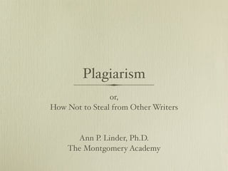 Plagiarism
                or,
How Not to Steal from Other Writers


      Ann P. Linder, Ph.D.
    The Montgomery Academy
 