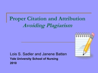 Proper Citation and Attribution
        Avoiding Plagiarism



Lois S. Sadler and Janene Batten
Yale University School of Nursing
2010
 