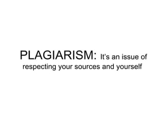 PLAGIARISM: It’s an issue of
respecting your sources and yourself
 
