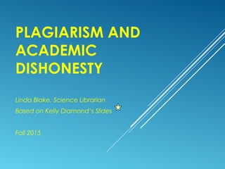 PLAGIARISM AND
ACADEMIC
DISHONESTY
Linda Blake, Science Librarian
Based on Kelly Diamond’s Slides
Fall 2015
 