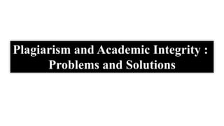 Plagiarism and Academic Integrity :
Problems and Solutions
 