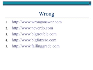 Wrong
1.   http://www.wronganswer.com
2.   http://www.neverdo.com
3.   http://www.bigtrouble.com
4.   http://www.bigfatzero.com
5.   http://www.failinggrade.com
 