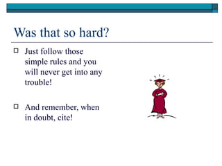 Was that so hard?
   Just follow those
    simple rules and you
    will never get into any
    trouble!

   And remember, when
    in doubt, cite!
 