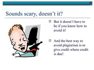 Sounds scary, doesn’t it?
                     But it doesn’t have to
                      be if you know how to
                      avoid it!

                     And the best way to
                      avoid plagiarism is to
                      give credit where credit
                      is due!
 