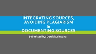 INTEGRATING SOURCES,
AVOIDING PLAGIARISM
&
DOCUMENTING SOURCES
Submitted by: Dipak kushwaha
 