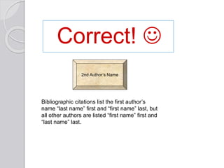 Correct! 
Bibliographic citations list the first author’s
name “last name” first and “first name” last, but
all other authors are listed “first name” first and
“last name” last.
2nd Author’s Name
 