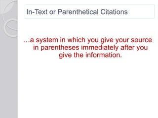 In-Text or Parenthetical Citations
…a system in which you give your source
in parentheses immediately after you
give the information.
 