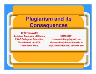 Plagiarism and its
Consequences
Dr.C.Thanavathi
Assistant Professor of History,
V.O.C.College of Education,
Thoothukudi - 628008.
Tamil Nadu. India.
9629256771
cthanavathi.tuty@gmail.com
thanavathic@thanavathi-edu.in
http://thanavathi-edu.in/index.html
 