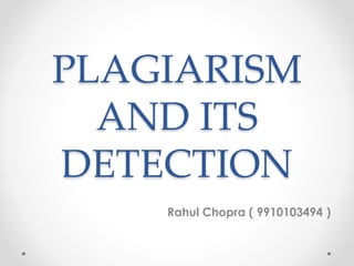 PLAGIARISM
AND ITS
DETECTION
Rahul Chopra ( 9910103494 )
 