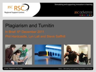 Plagiarism and Turnitin
  In Brief: 6th December 2011
  Phil Hardcastle, Lyn Lall and Steve Saffhill




Go to View > Header & Footer to edit
In Brief: Plagiarism and Turnitin                                   December 6, 2011 | slide 1
                                         RSCs – Stimulating and supporting innovation in learning
 