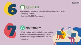 6
7
Generates a comprehensive plagiarism report after quickly
analyzing content
Scans text in 100+ languages
Multi-feature tool to optimize your content
Highlights instances of duplicate content
Indicates which parts of the text require
citations
narrato
 