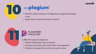 10 Identify subtle instances of plagiarism and general content
reuse
Quick Search and Deep Search options
Words substituted with synonyms
Sentence structure and word order rearrangement
Sentence changed from active to passive voice
3 different types of plagiarism –
11
narrato
 