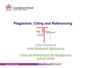 Plagiarism, Citing and Referencing




              Helen Westwood
        Helen.Westwood.1@city.ac.uk

   Citing and Refencing on the Management
                Subject Guide
 