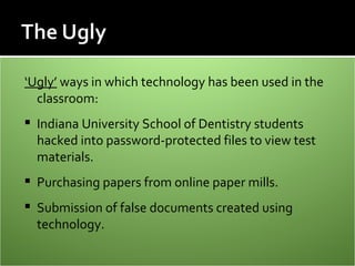 <ul><li>‘ Ugly’  ways in which technology has been used in the classroom: </li></ul><ul><li>Indiana University School of D...