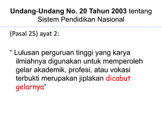 Undang‐Undang No. 20 Tahun 2003 tentang
Sistem Pendidikan Nasional
(Pasal 25) ayat 2:
“ Lulusan perguruan tinggi yang karya
ilmiahnya digunakan untuk memperoleh
gelar akademik, profesi, atau vokasi
terbukti merupakan jiplakan dicabut
gelarnya”
 