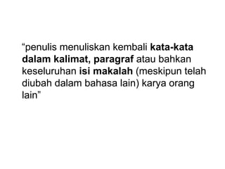 “penulis menuliskan kembali kata-kata
dalam kalimat, paragraf atau bahkan
keseluruhan isi makalah (meskipun telah
diubah dalam bahasa lain) karya orang
lain”
 
