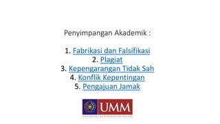 Penyimpangan Akademik :
1. Fabrikasi dan Falsifikasi
2. Plagiat
3. Kepengarangan Tidak Sah
4. Konflik Kepentingan
5. Pengajuan Jamak
 
