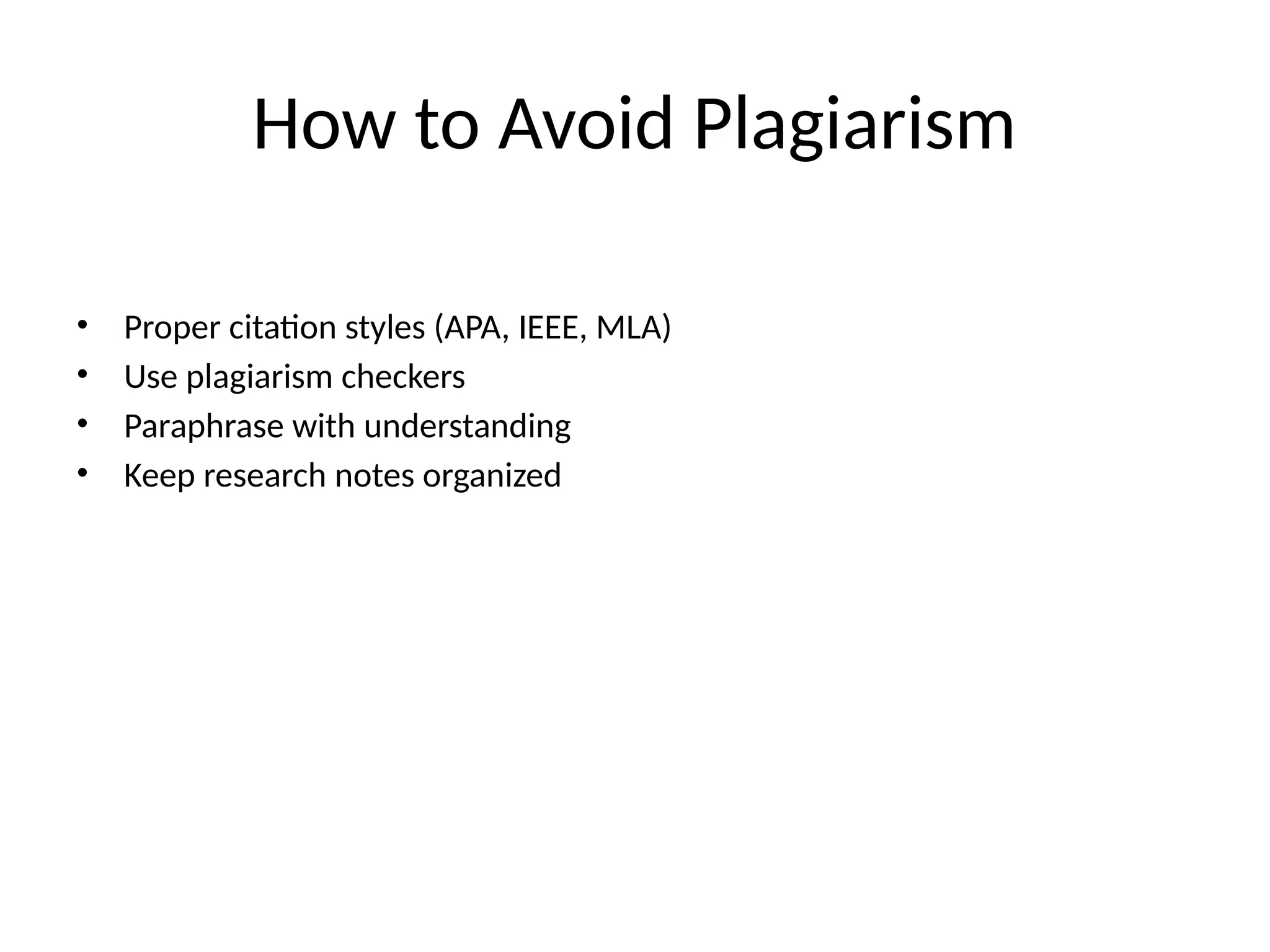 How to Avoid Plagiarism
• Proper citation styles (APA, IEEE, MLA)
• Use plagiarism checkers
• Paraphrase with understanding
• Keep research notes organized
 