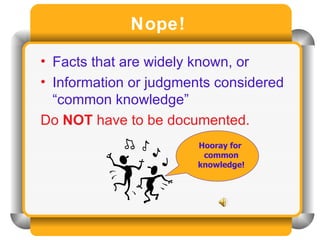 Nope!  Facts that are widely known, or Information or judgments considered “common knowledge”  Do  NOT  have to be documented. Hooray for  common knowledge! 