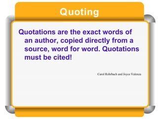 Quoting Quotations are the exact words of an author, copied directly from a source, word for word. Quotations must be cited!  Carol Rohrbach and Joyce Valenza 