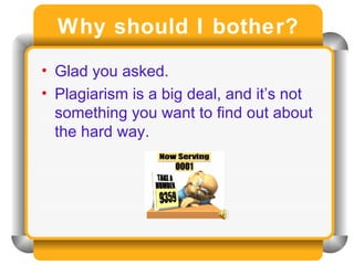 Why should I bother? Glad you asked.  Plagiarism is a big deal, and it’s not something you want to find out about the hard way. 
