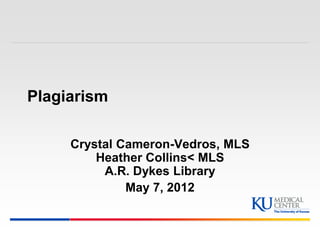 Plagiarism

     Crystal Cameron-Vedros, MLS
         Heather Collins< MLS
          A.R. Dykes Library
              May 7, 2012
 