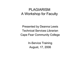 PLAGIARISM
A Workshop for Faculty


 Presented by Deanna Lewis
 Technical Services Librarian
Cape Fear Community College

     In-Service Training
      August, 17, 2006
 