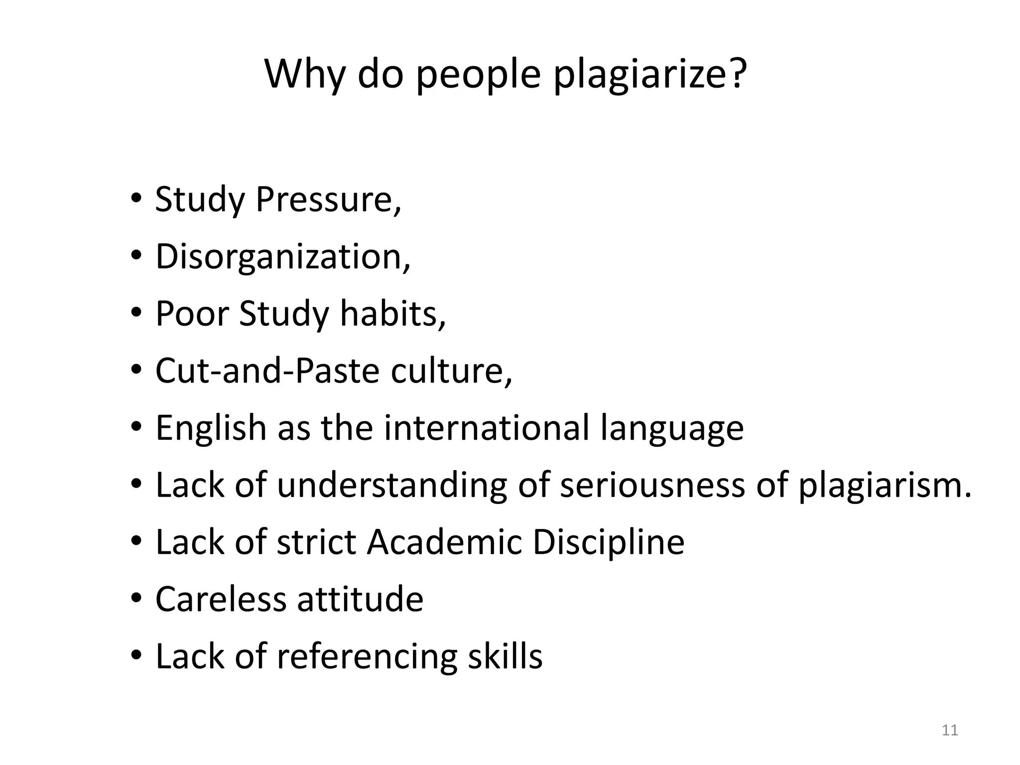 Why do people plagiarize?
• Study Pressure,
• Disorganization,
• Poor Study habits,
• Cut-and-Paste culture,
• English as the international language
• Lack of understanding of seriousness of plagiarism.
• Lack of strict Academic Discipline
• Careless attitude
• Lack of referencing skills
11
 