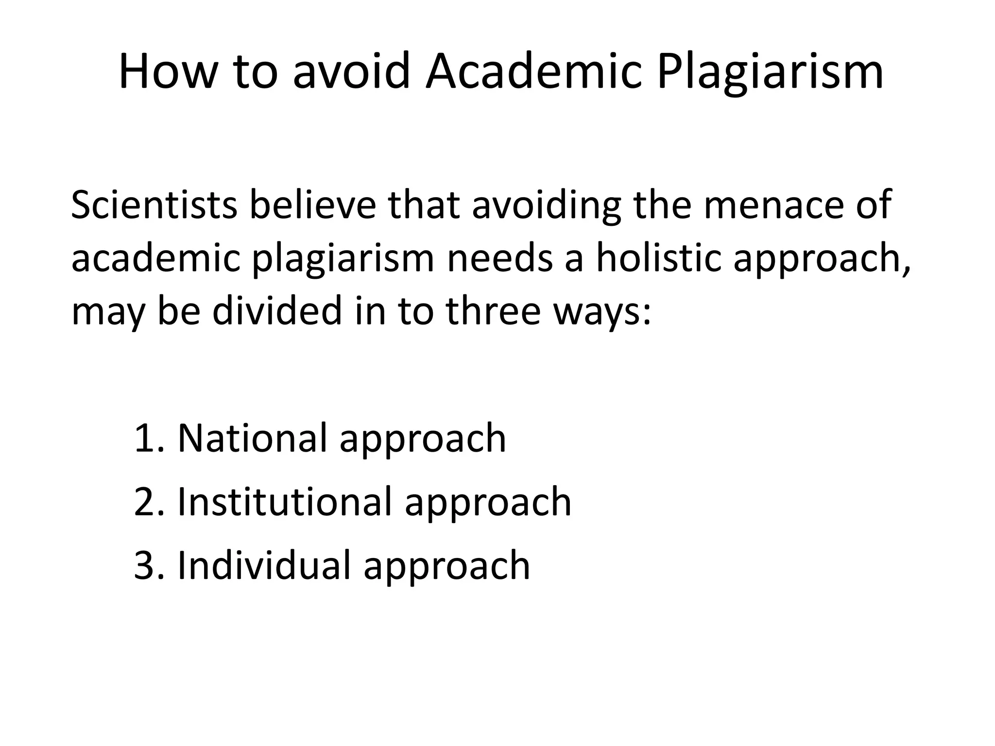 How to avoid Academic Plagiarism
Scientists believe that avoiding the menace of
academic plagiarism needs a holistic approach,
may be divided in to three ways:
1. National approach
2. Institutional approach
3. Individual approach
 