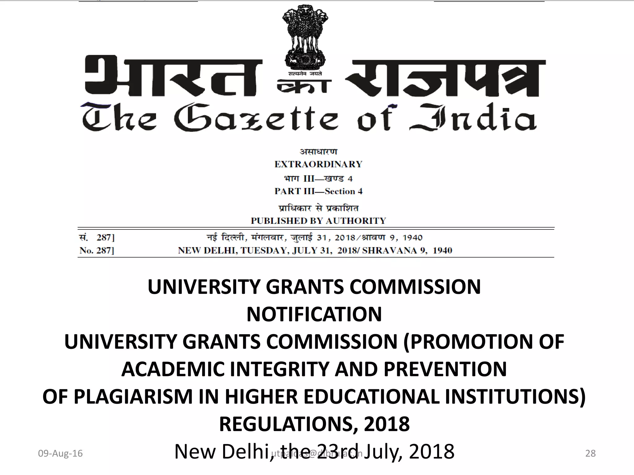 09-Aug-16 utpaldas@dibru.ac.in 28
UNIVERSITY GRANTS COMMISSION
NOTIFICATION
UNIVERSITY GRANTS COMMISSION (PROMOTION OF
ACADEMIC INTEGRITY AND PREVENTION
OF PLAGIARISM IN HIGHER EDUCATIONAL INSTITUTIONS)
REGULATIONS, 2018
New Delhi, the 23rd July, 2018
 