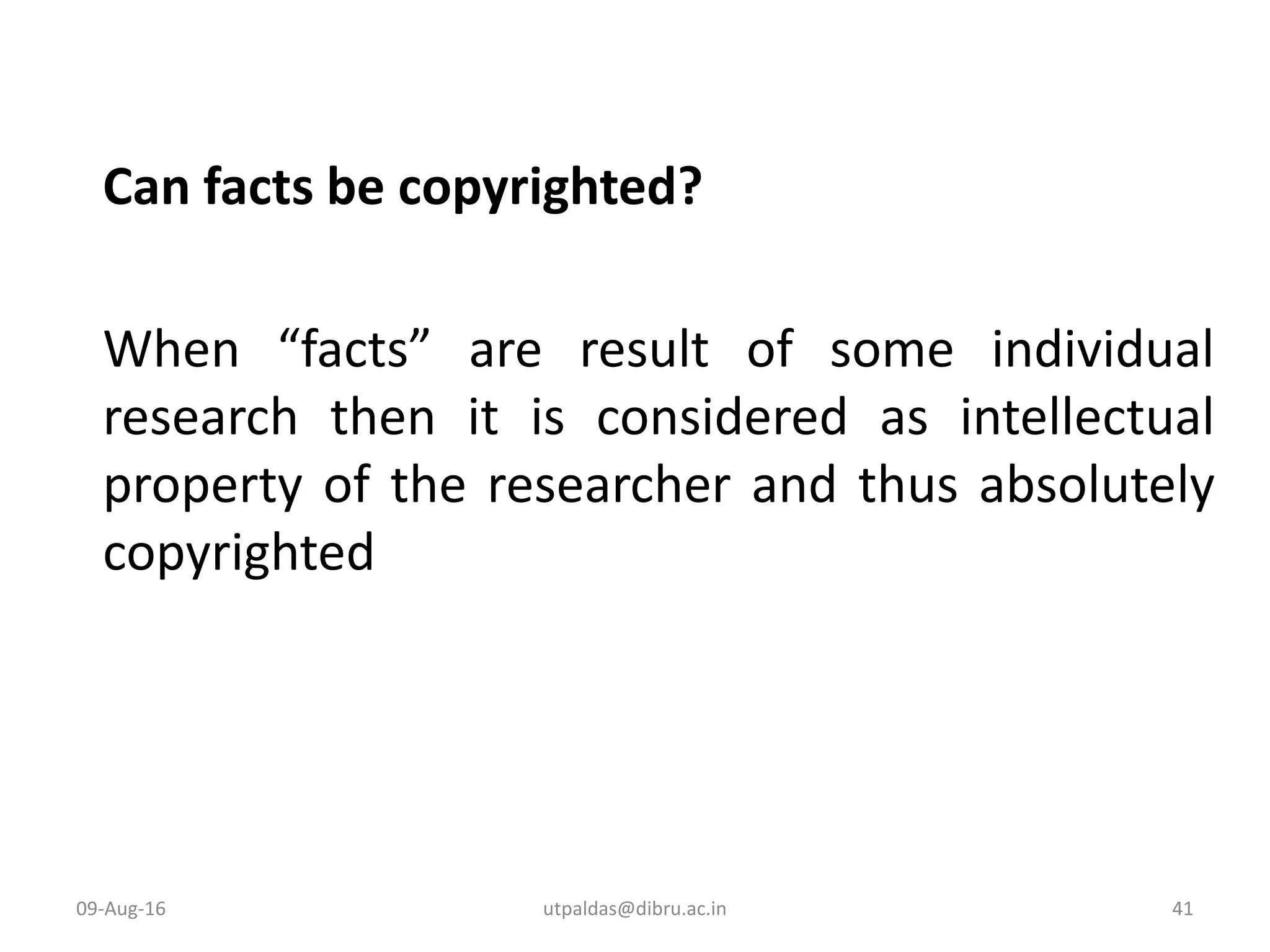 Can facts be copyrighted?
When “facts” are result of some individual
research then it is considered as intellectual
property of the researcher and thus absolutely
copyrighted
09-Aug-16 41utpaldas@dibru.ac.in
 