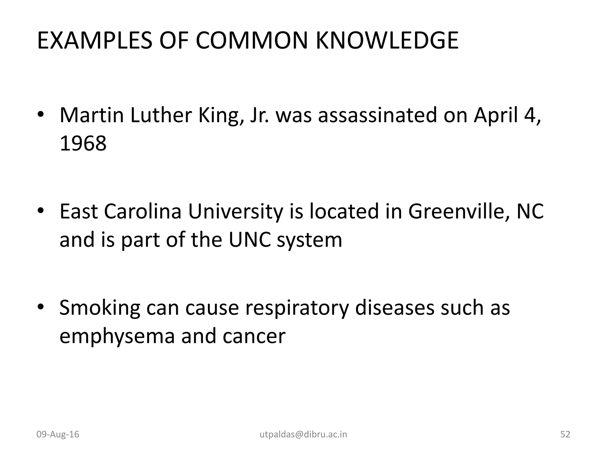 EXAMPLES OF COMMON KNOWLEDGE
• Martin Luther King, Jr. was assassinated on April 4,
1968
• East Carolina University is located in Greenville, NC
and is part of the UNC system
• Smoking can cause respiratory diseases such as
emphysema and cancer
09-Aug-16 utpaldas@dibru.ac.in 52
 